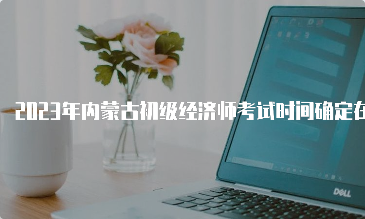 2023年内蒙古初级经济师考试时间确定在11月11日-12日