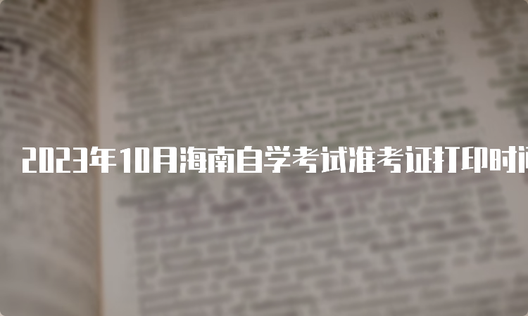 2023年10月海南自学考试准考证打印时间：考前五天