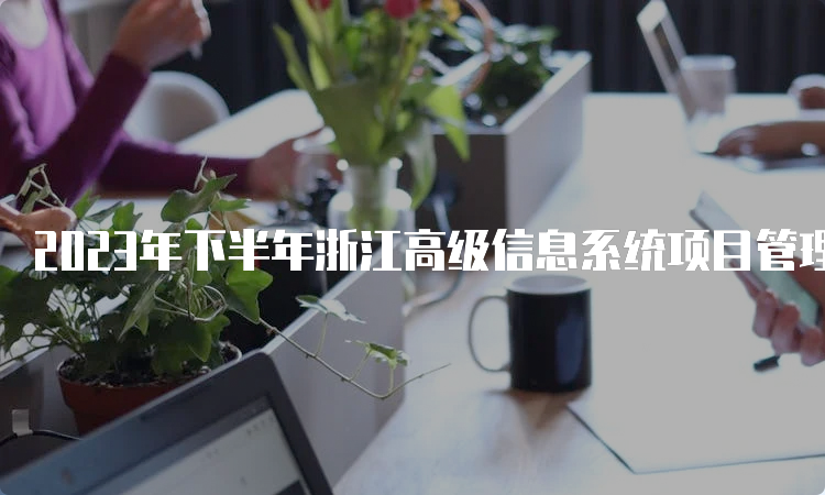 2023年下半年浙江高级信息系统项目管理师报考时间：今日16:00截止