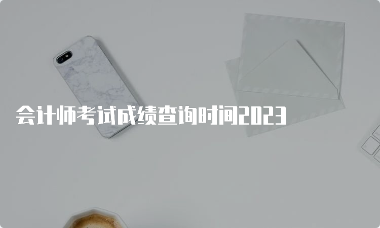 会计师考试成绩查询时间2023