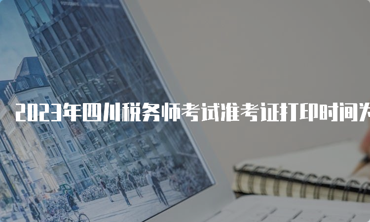 2023年四川税务师考试准考证打印时间为11月13日-19日