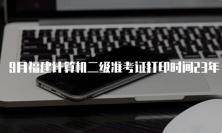 9月福建计算机二级准考证打印时间23年