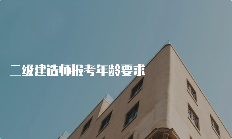 二级建造师报考年龄要求