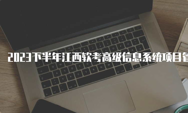 2023下半年江西软考高级信息系统项目管理师报名时间在什么时候