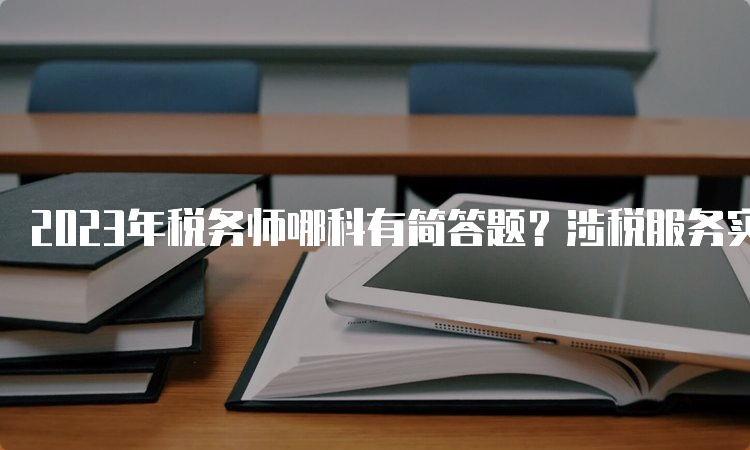 2023年税务师哪科有简答题？涉税服务实务