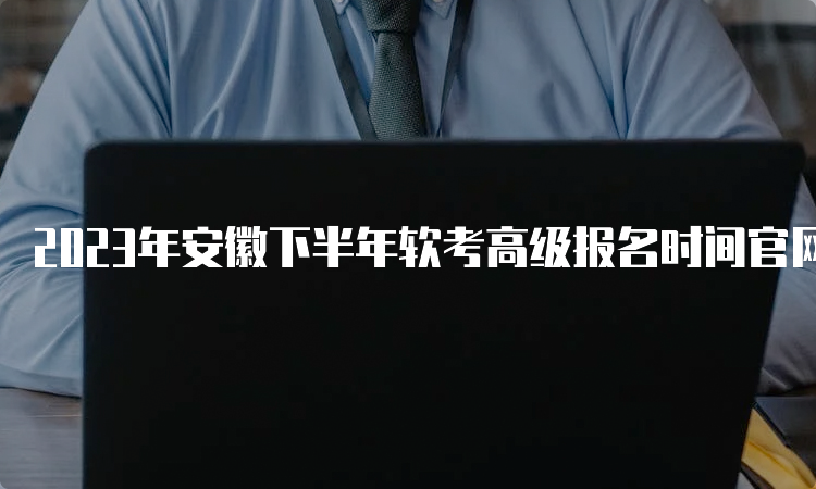 2023年安徽下半年软考高级报名时间官网及要求