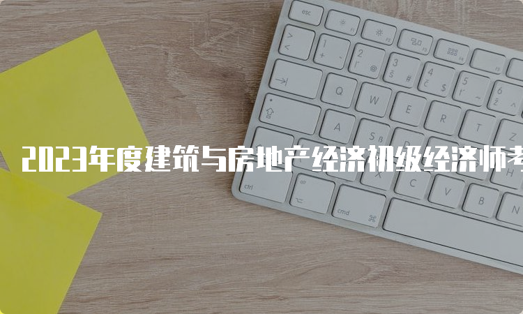 2023年度建筑与房地产经济初级经济师考试时间