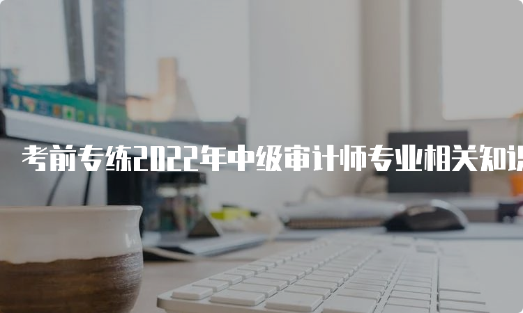 考前专练2022年中级审计师专业相关知识真题解析