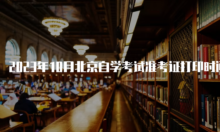 2023年10月北京自学考试准考证打印时间：10月23日至考试结束