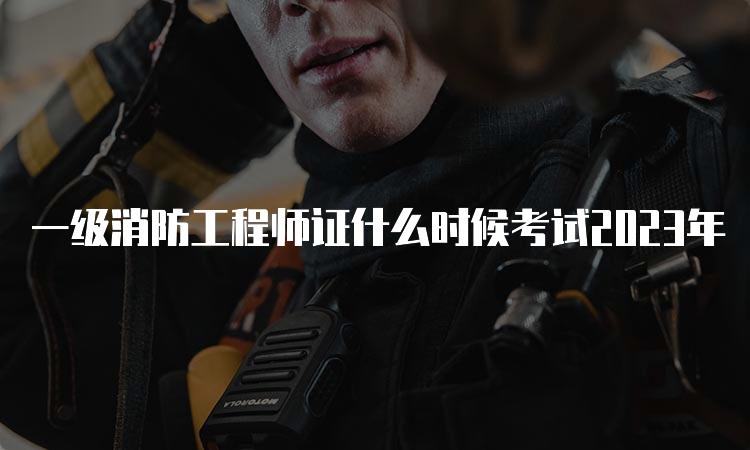 一级消防工程师证什么时候考试2023年