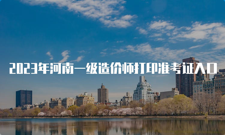 2023年河南一级造价师打印准考证入口