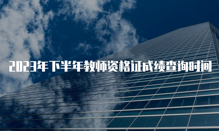 2023年下半年教师资格证成绩查询时间