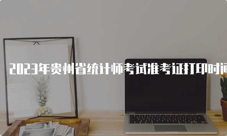 2023年贵州省统计师考试准考证打印时间为10月23日至29日