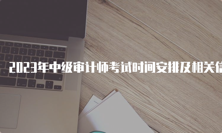 2023年中级审计师考试时间安排及相关信息