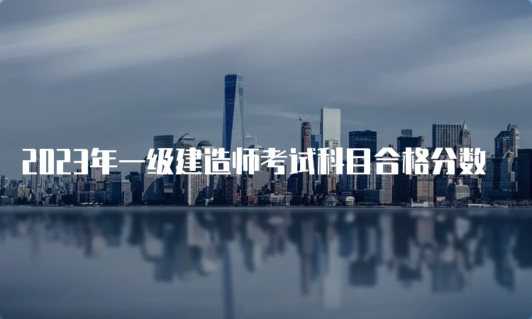 2023年一级建造师考试科目合格分数