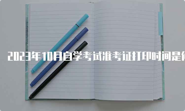 2023年10月自学考试准考证打印时间是何时呢？考前7-10天