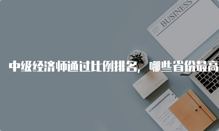 中级经济师通过比例排名，哪些省份最高？