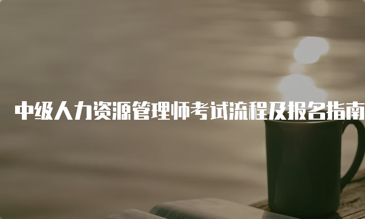 中级人力资源管理师考试流程及报名指南