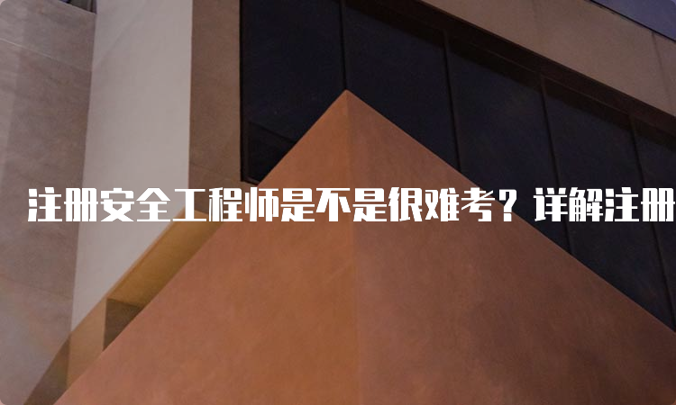 注册安全工程师是不是很难考？详解注册安全工程师考试难度