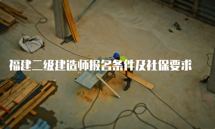 福建二级建造师报名条件及社保要求