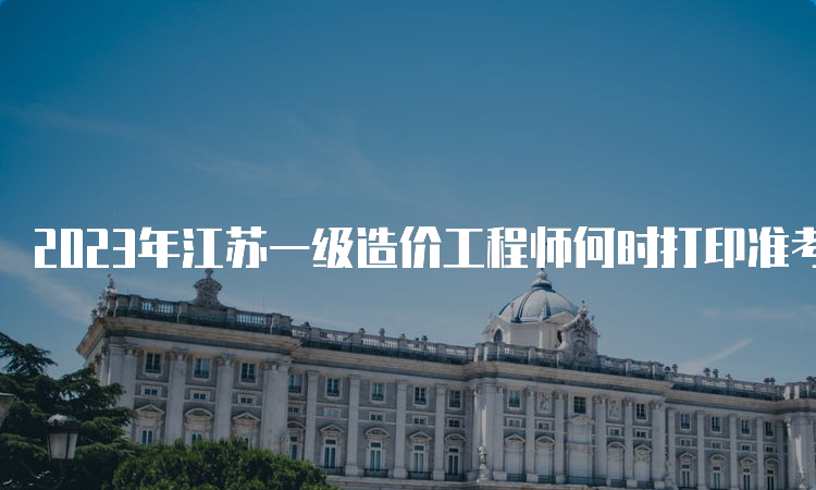 2023年江苏一级造价工程师何时打印准考证？