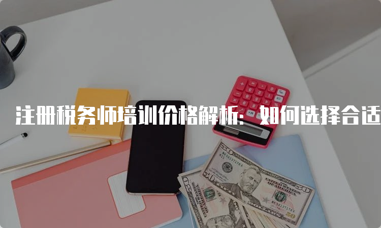 注册税务师培训价格解析：如何选择合适的培训机构？