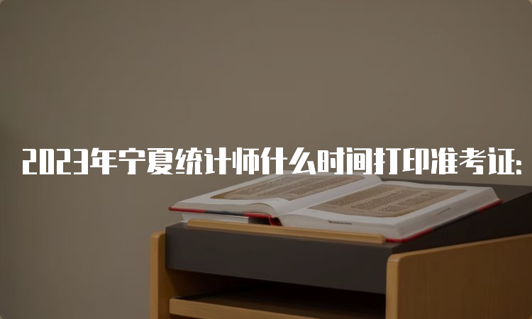 2023年宁夏统计师什么时间打印准考证：10月23日09:00至10月29日09:00