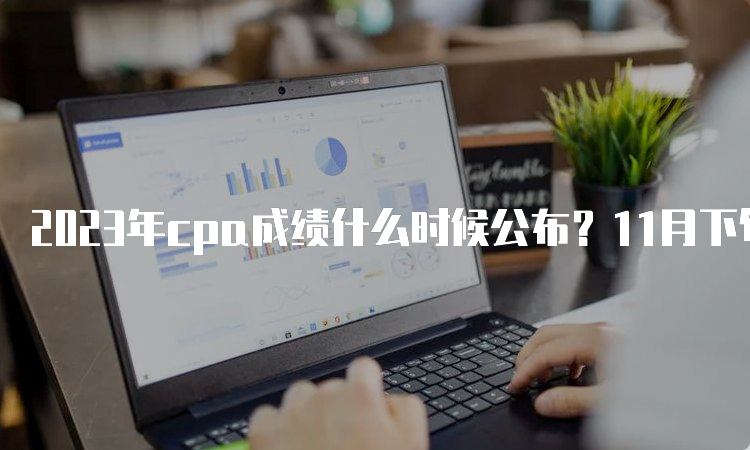 2023年cpa成绩什么时候公布？11月下旬