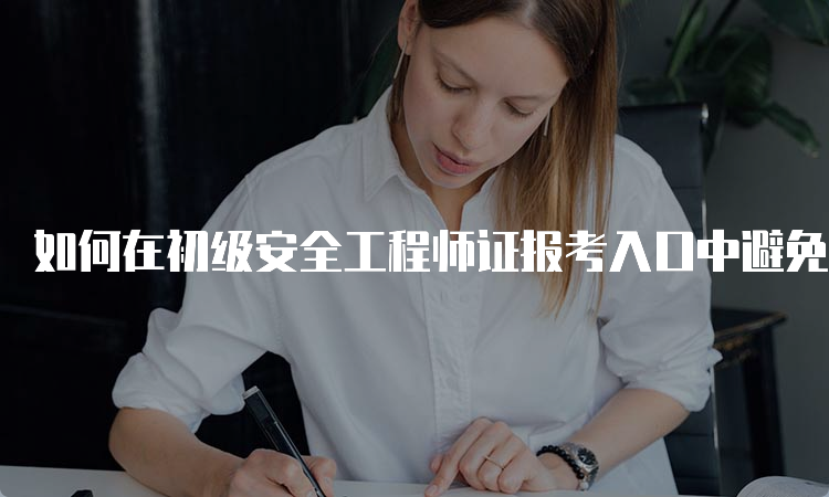 如何在初级安全工程师证报考入口中避免常见的错误？