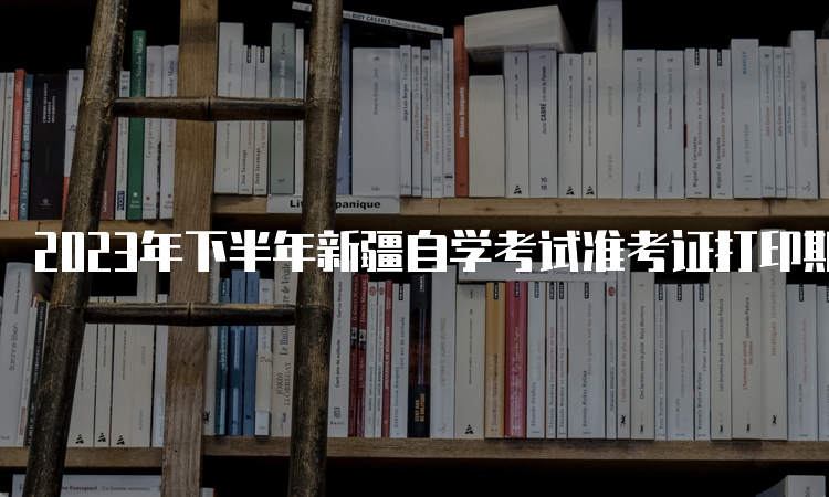 2023年下半年新疆自学考试准考证打印期限：考前一周