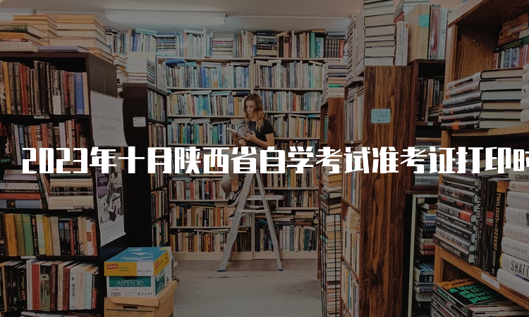 2023年十月陕西省自学考试准考证打印时间：10月19日至29日