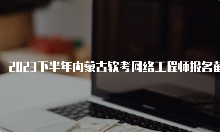 2023下半年内蒙古软考网络工程师报名截止时间