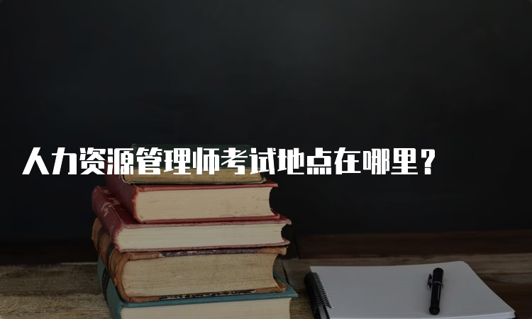 人力资源管理师考试地点在哪里？