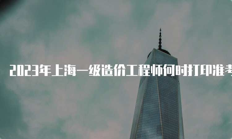 2023年上海一级造价工程师何时打印准考证