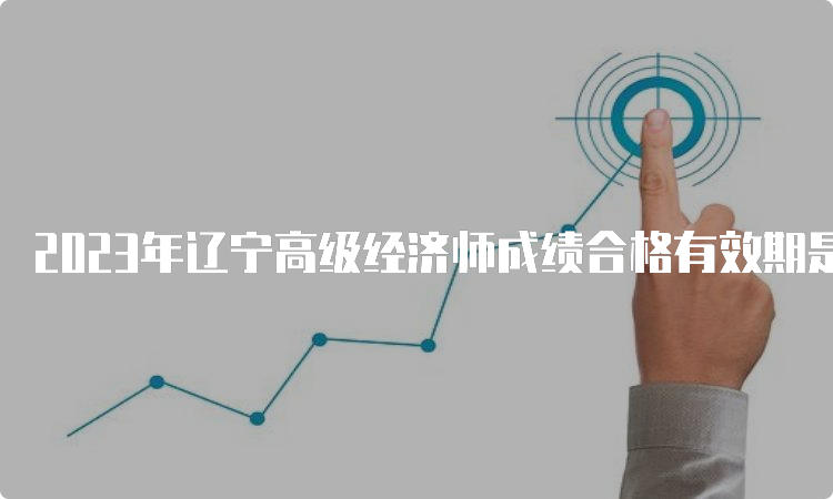 2023年辽宁高级经济师成绩合格有效期是五年