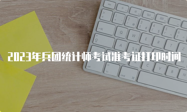 2023年兵团统计师考试准考证打印时间