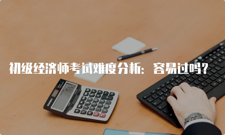 初级经济师考试难度分析：容易过吗？