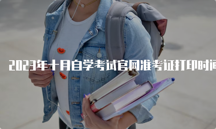 2023年十月自学考试官网准考证打印时间是什么