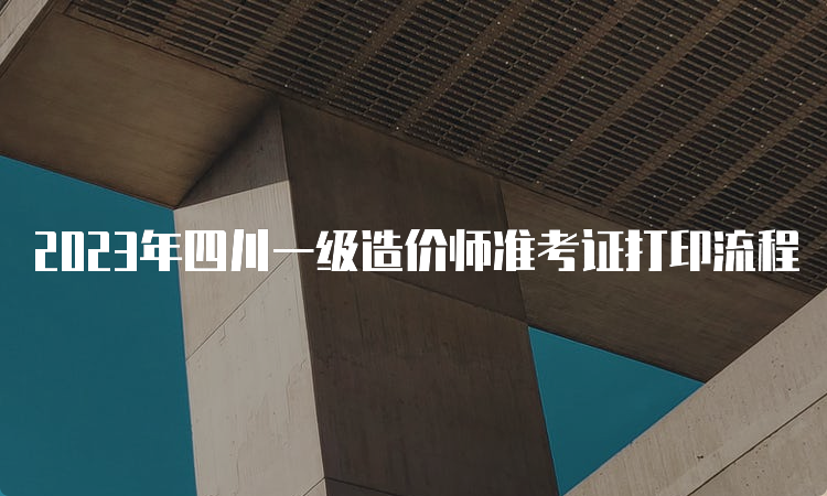 2023年四川一级造价师准考证打印流程