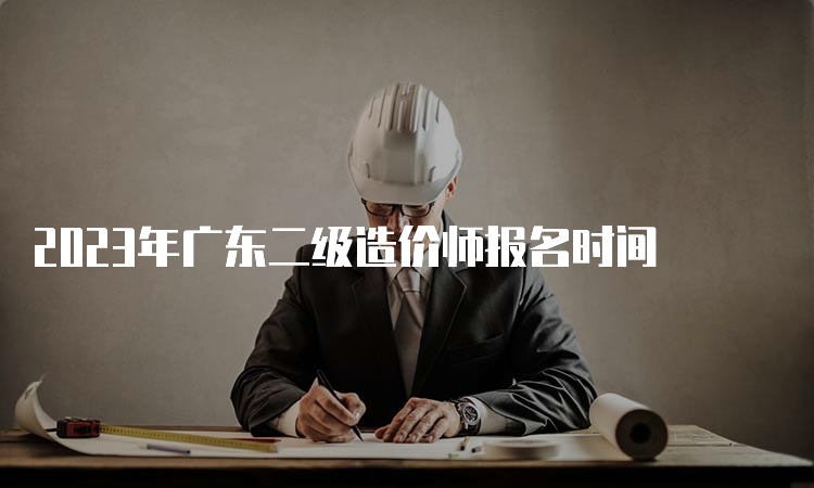 2023年广东二级造价师报名时间