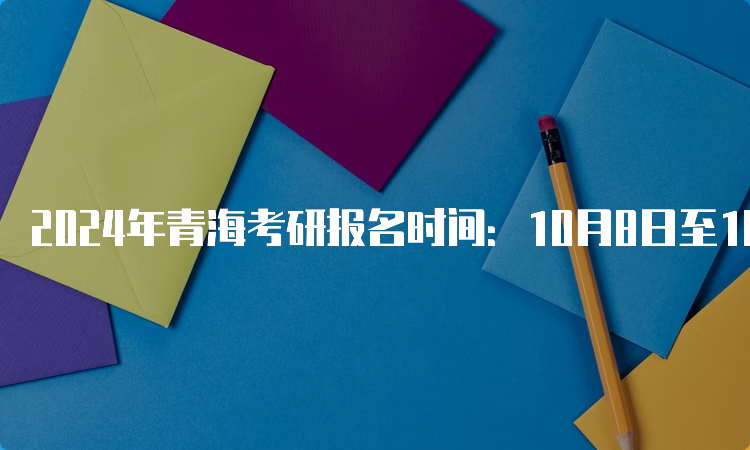 2024年青海考研报名时间：10月8日至10月25日