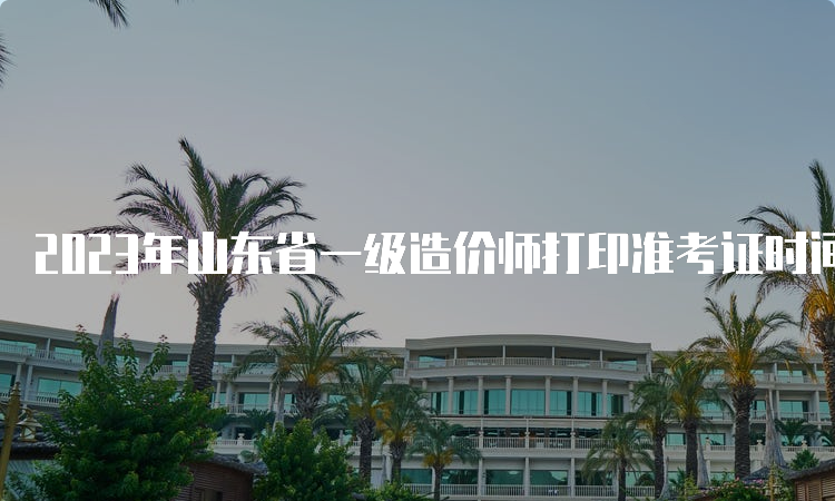 2023年山东省一级造价师打印准考证时间