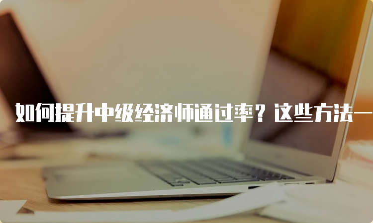 如何提升中级经济师通过率？这些方法一定要知道！