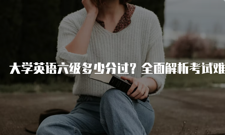 大学英语六级多少分过？全面解析考试难度和准备方法