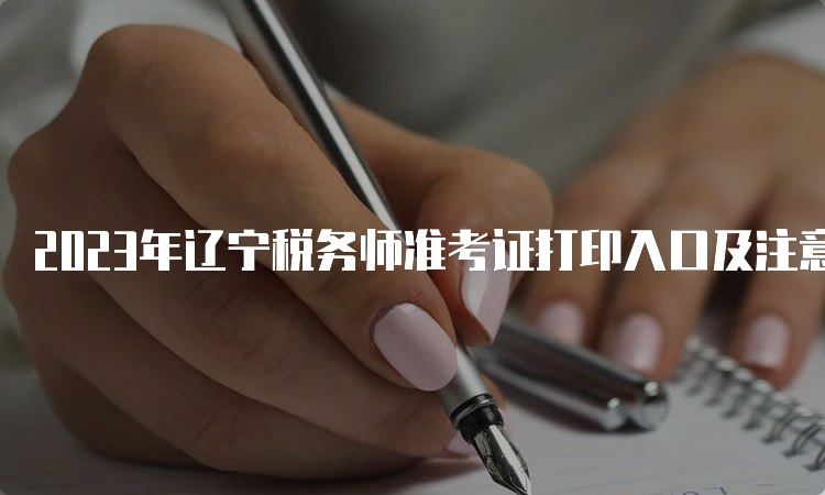 2023年辽宁税务师准考证打印入口及注意事项