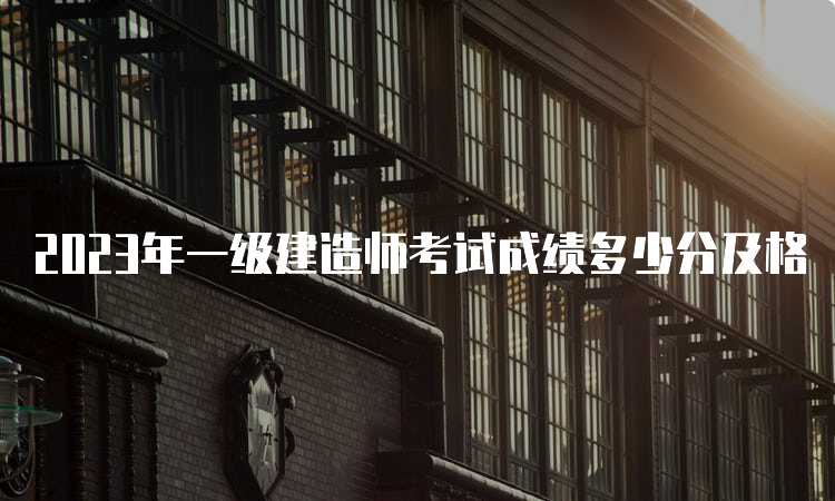 2023年一级建造师考试成绩多少分及格