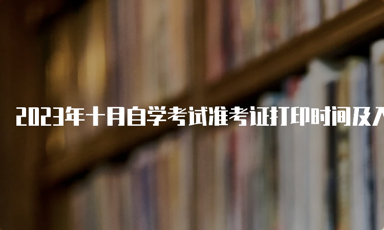 2023年十月自学考试准考证打印时间及入口