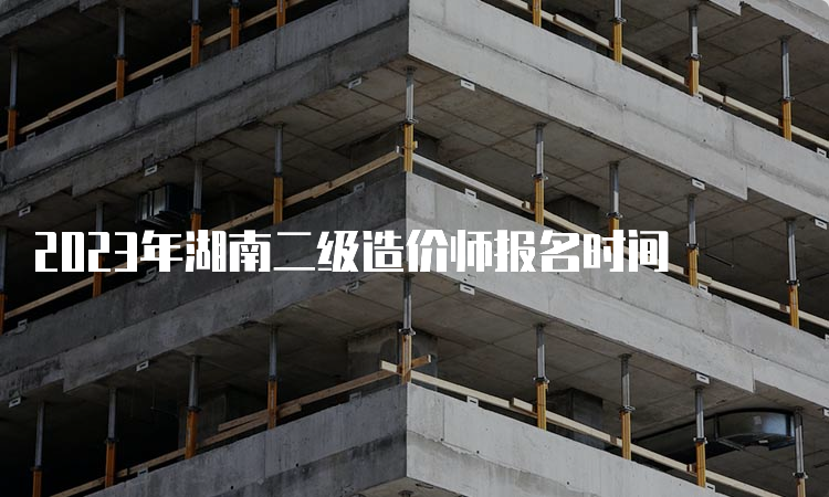 2023年湖南二级造价师报名时间