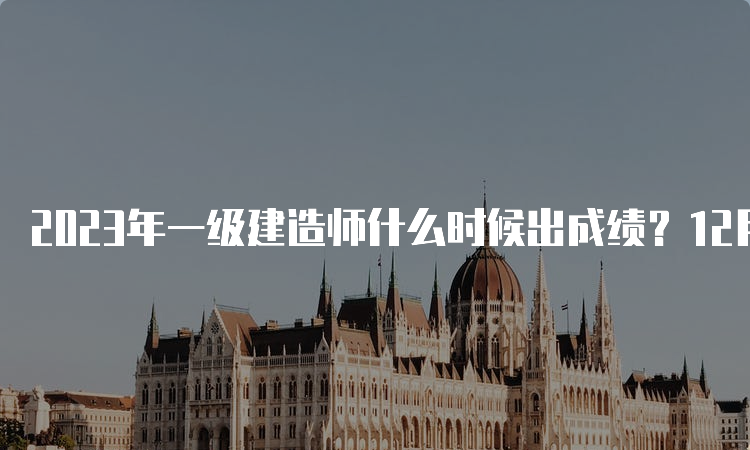 2023年一级建造师什么时候出成绩？12月上旬