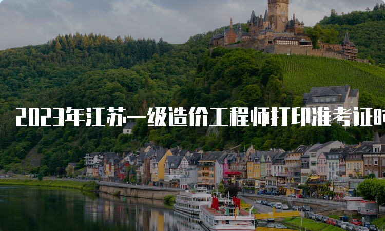 2023年江苏一级造价工程师打印准考证时间：10月23日开始